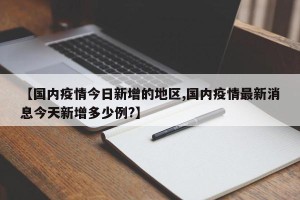 【国内疫情今日新增的地区,国内疫情最新消息今天新增多少例?】