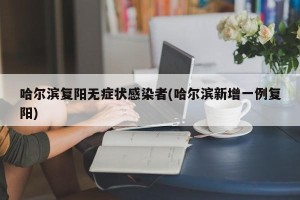 哈尔滨复阳无症状感染者(哈尔滨新增一例复阳)