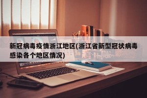 新冠病毒疫情浙江地区(浙江省新型冠状病毒感染各个地区情况)