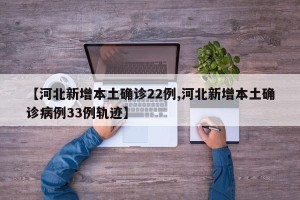 【河北新增本土确诊22例,河北新增本土确诊病例33例轨迹】