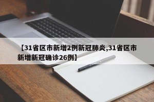 【31省区市新增2例新冠肺炎,31省区市新增新冠确诊26例】