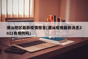 潮汕地区最新疫情报告(潮汕疫情最新消息2021有病例吗)