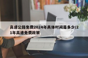 高速公路免费2024年具体时间是多少/21年高速免费政策