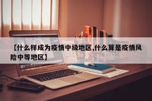 【什么样成为疫情中级地区,什么算是疫情风险中等地区】