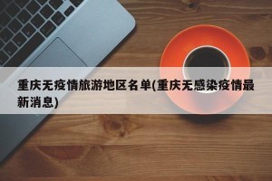 重庆无疫情旅游地区名单(重庆无感染疫情最新消息)
