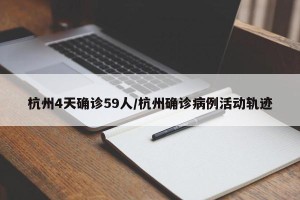 杭州4天确诊59人/杭州确诊病例活动轨迹