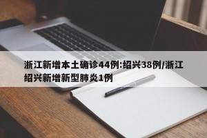 浙江新增本土确诊44例:绍兴38例/浙江绍兴新增新型肺炎1例