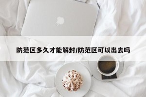 防范区多久才能解封/防范区可以出去吗