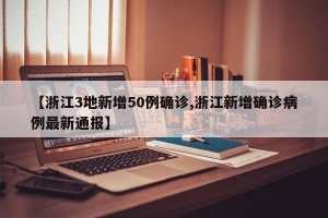 【浙江3地新增50例确诊,浙江新增确诊病例最新通报】