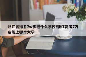 浙江省排名7w多报什么学校/浙江高考7万名能上哪个大学
