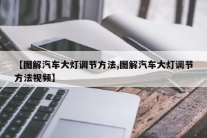 【图解汽车大灯调节方法,图解汽车大灯调节方法视频】
