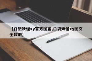 【口袋妖怪xy官方图鉴,口袋妖怪xy图文全攻略】