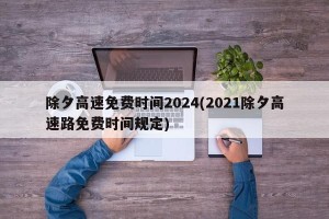 除夕高速免费时间2024(2021除夕高速路免费时间规定)