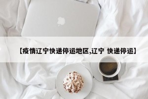 【疫情辽宁快递停运地区,辽宁 快递停运】