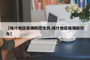 【喀什地区疫情防控文件,喀什地区疫情防控办】