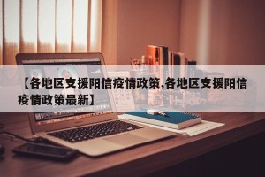 【各地区支援阳信疫情政策,各地区支援阳信疫情政策最新】