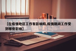 【在疫情地区工作有影响吗,疫情期间工作受到哪些影响】
