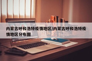 内蒙古呼和浩特疫情地区/内蒙古呼和浩特疫情地区分布图